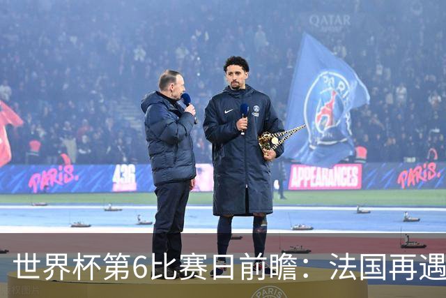 世界杯第6比赛日前瞻：法国再遇非洲死敌，阿根廷迎战"沙漠之狐"
