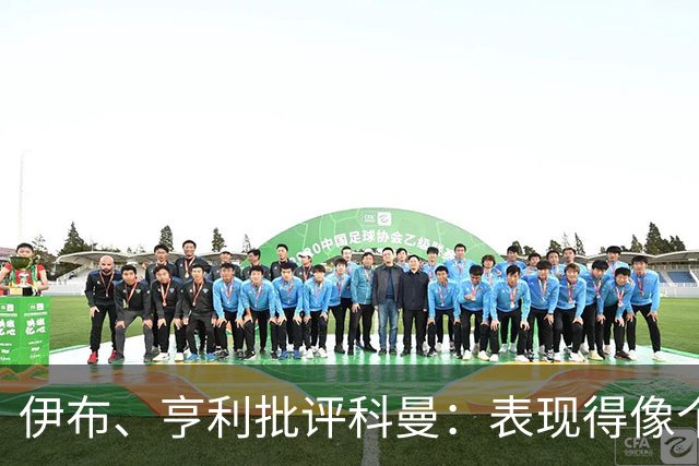 伊布、亨利批评科曼：表现得像个意大利教练 五后卫相当于怕对手