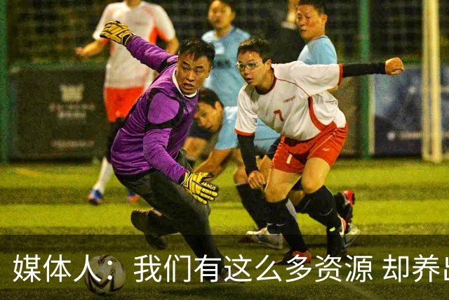 媒体人：我们有这么多资源 却养出来1支连韩国日本打不过的球队？