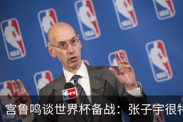 宫鲁鸣谈世界杯备战：张子宇很特殊，希望海外球员早日归队