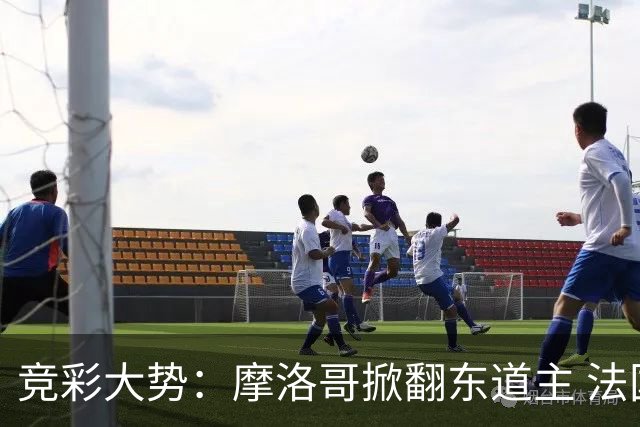 竞彩大势：摩洛哥掀翻东道主 法国完胜巴拉圭
