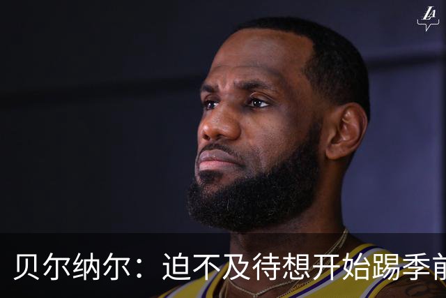 贝尔纳尔：迫不及待想开始踢季前赛 西班牙若表现出色有机会夺冠